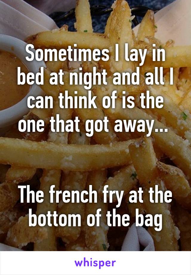 Sometimes I lay in bed at night and all I can think of is the one that got away... 


The french fry at the bottom of the bag