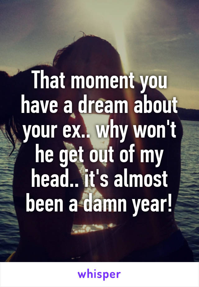 That moment you have a dream about your ex.. why won't he get out of my head.. it's almost been a damn year!