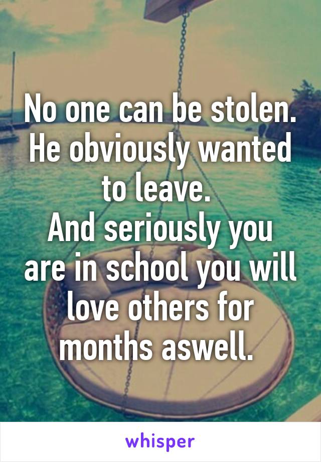 No one can be stolen. He obviously wanted to leave. 
And seriously you are in school you will love others for months aswell. 