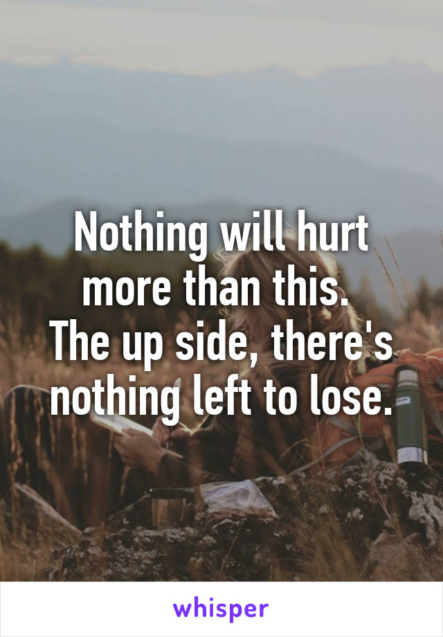 Nothing will hurt more than this. 
The up side, there's nothing left to lose.