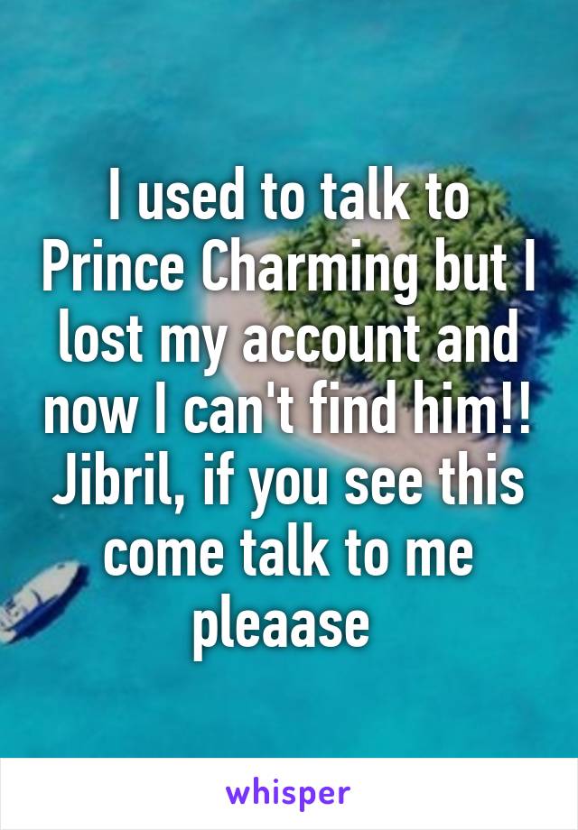 I used to talk to Prince Charming but I lost my account and now I can't find him!! Jibril, if you see this come talk to me pleaase 