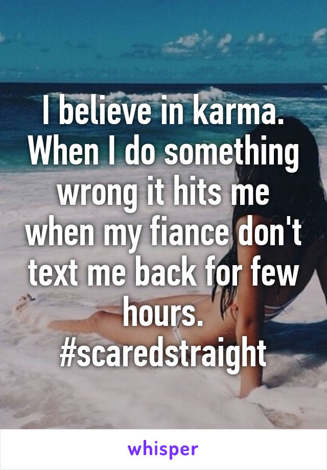 I believe in karma. When I do something wrong it hits me when my fiance don't text me back for few hours. #scaredstraight