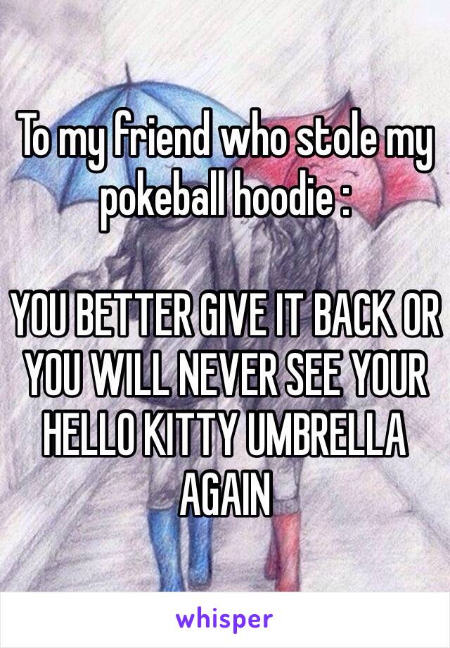 To my friend who stole my pokeball hoodie : 

YOU BETTER GIVE IT BACK OR YOU WILL NEVER SEE YOUR HELLO KITTY UMBRELLA AGAIN 