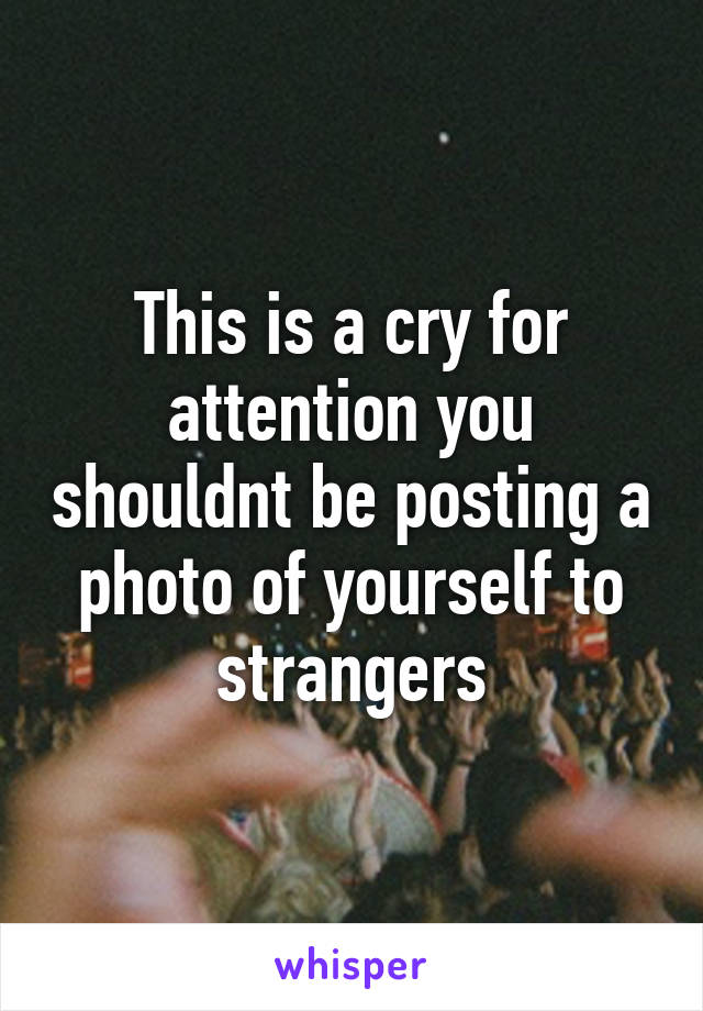 This is a cry for attention you shouldnt be posting a photo of yourself to strangers