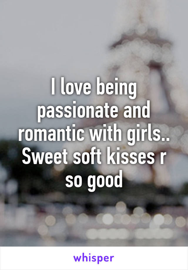 I love being passionate and romantic with girls.. Sweet soft kisses r so good