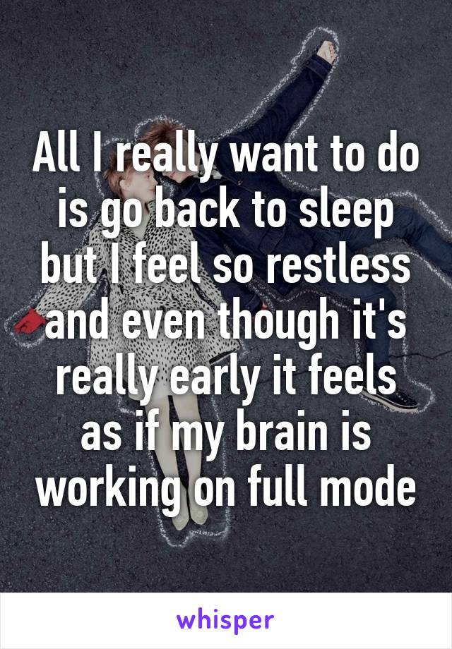 All I really want to do is go back to sleep but I feel so restless and even though it's really early it feels as if my brain is working on full mode