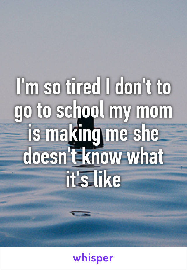 I'm so tired I don't to go to school my mom is making me she doesn't know what it's like