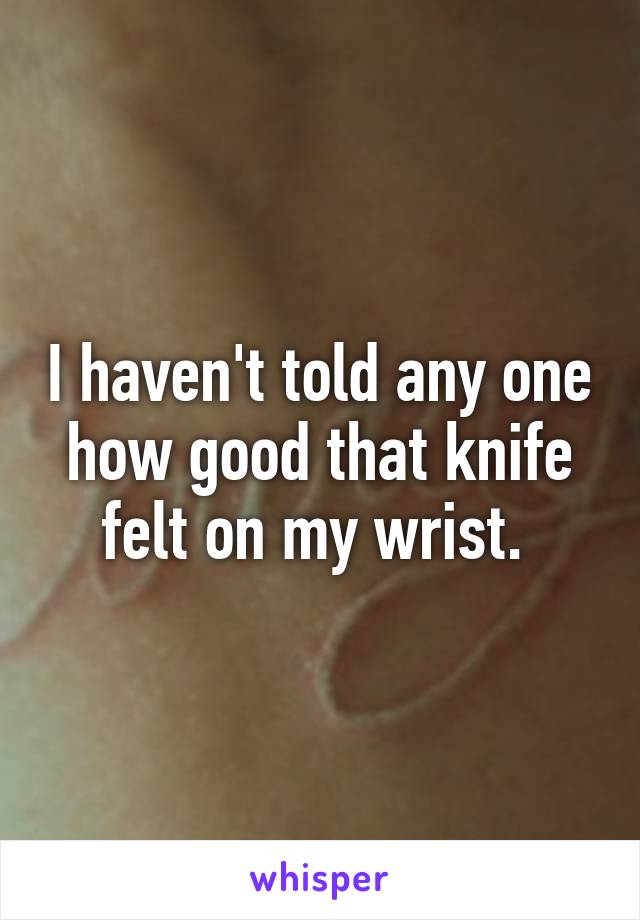 I haven't told any one how good that knife felt on my wrist. 