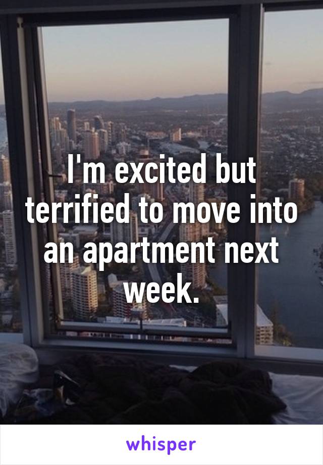 I'm excited but terrified to move into an apartment next week.