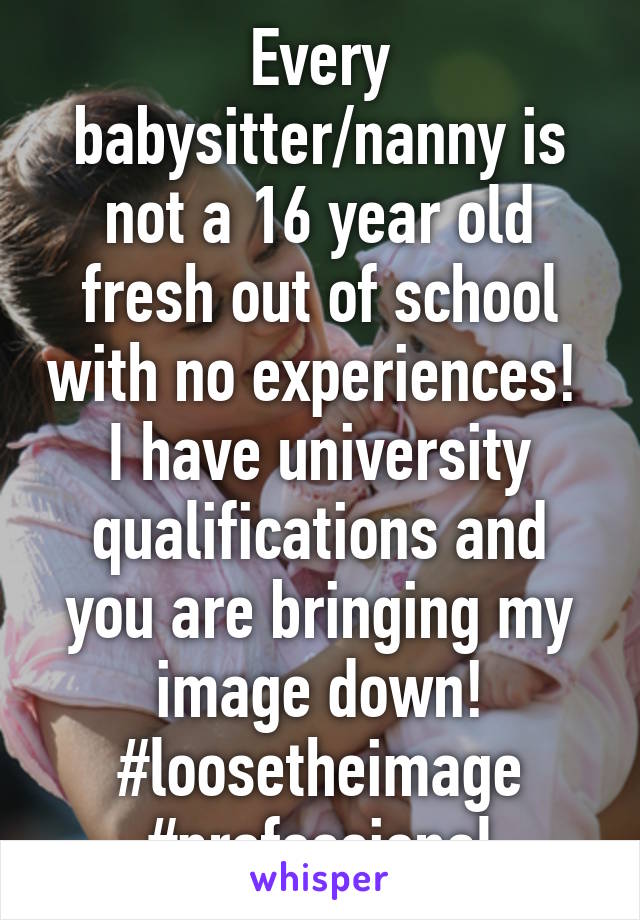 Every babysitter/nanny is not a 16 year old fresh out of school with no experiences! 
I have university qualifications and you are bringing my image down!
#loosetheimage
#professional