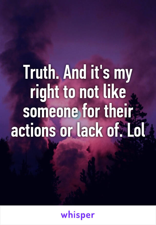 Truth. And it's my right to not like someone for their actions or lack of. Lol 