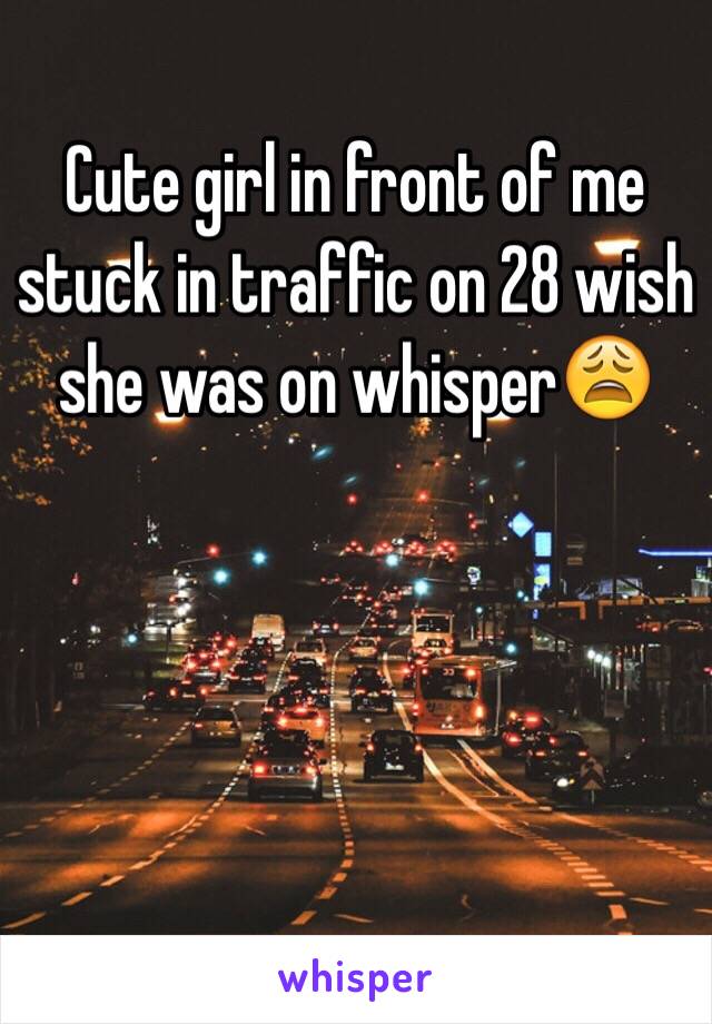 Cute girl in front of me stuck in traffic on 28 wish she was on whisper😩