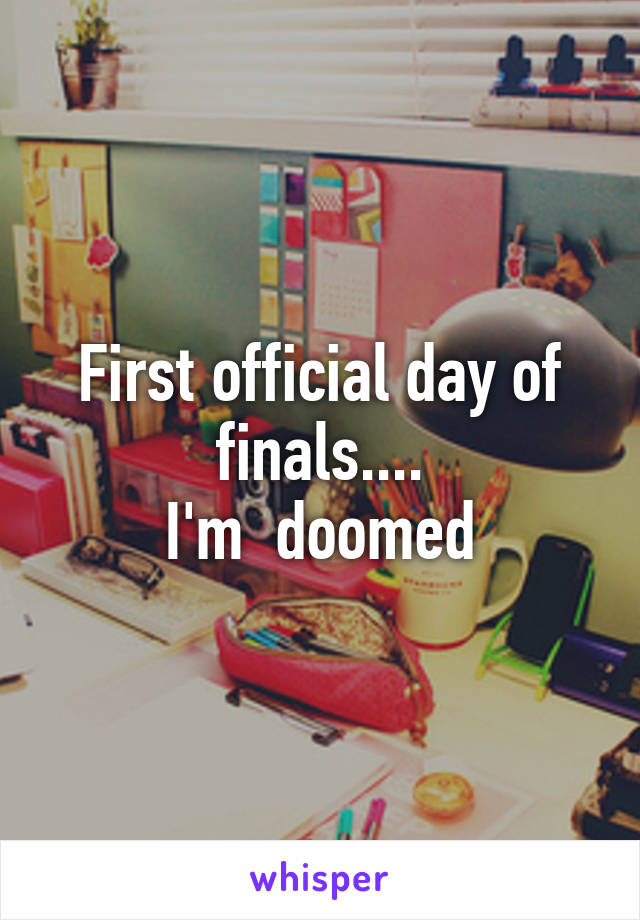 First official day of finals....
I'm  doomed