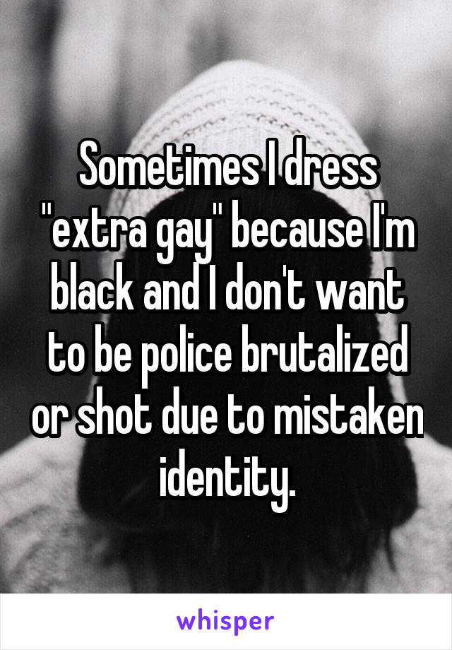 Sometimes I dress "extra gay" because I'm black and I don't want to be police brutalized or shot due to mistaken identity.