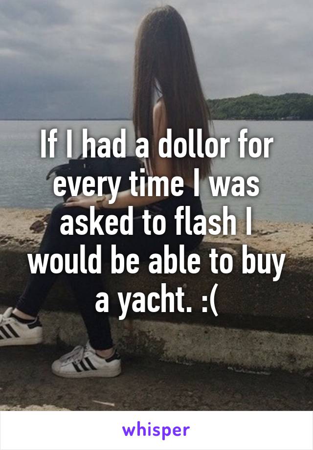 If I had a dollor for every time I was asked to flash I would be able to buy a yacht. :(