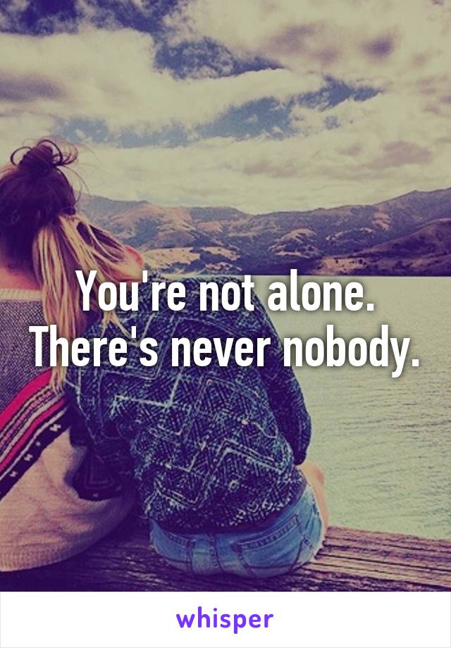 You're not alone. There's never nobody.