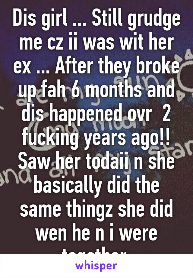 Dis girl ... Still grudge me cz ii was wit her ex ... After they broke up fah 6 months and dis happened ovr  2 fucking years ago!!
Saw her todaii n she basically did the same thingz she did wen he n i were together.