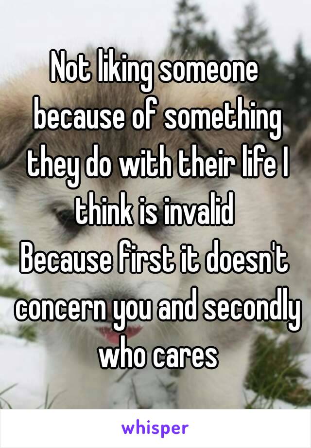 Not liking someone because of something they do with their life I think is invalid 
Because first it doesn't concern you and secondly who cares