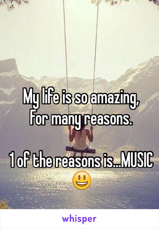 My life is so amazing, 
For many reasons.

1 of the reasons is...MUSIC
😃
