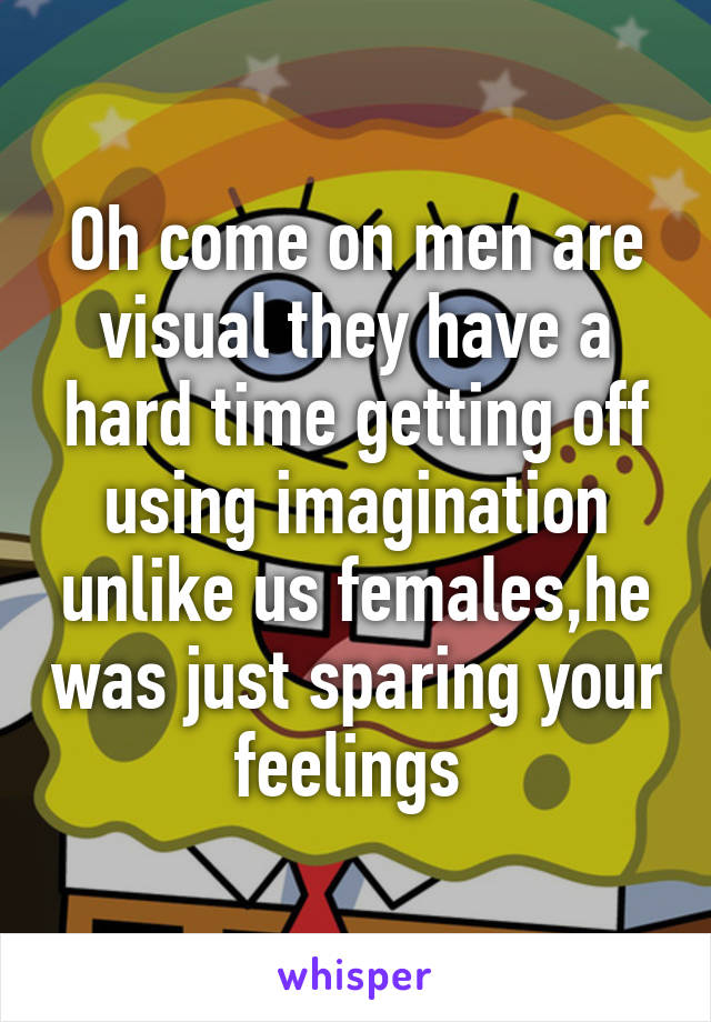 Oh come on men are visual they have a hard time getting off using imagination unlike us females,he was just sparing your feelings 