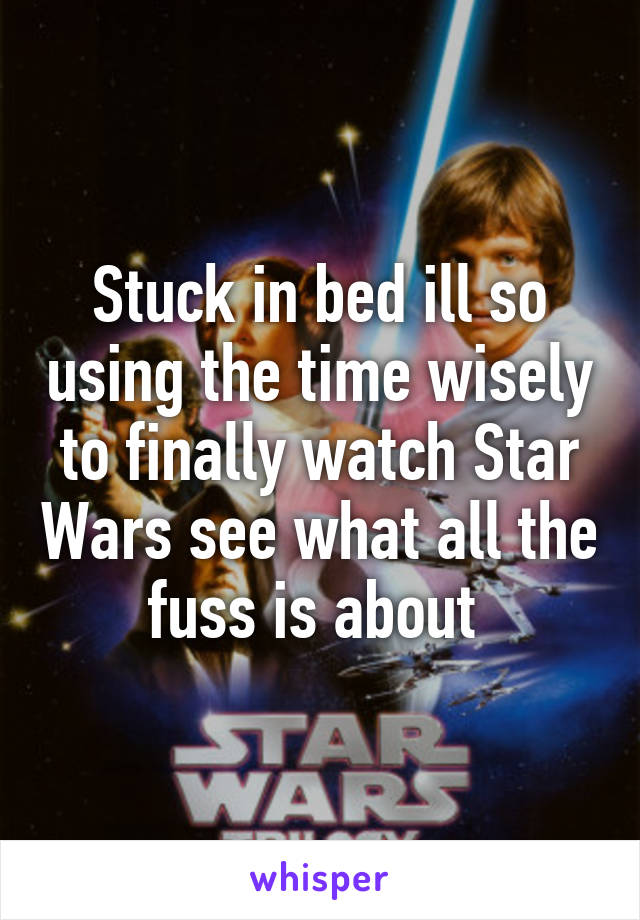 Stuck in bed ill so using the time wisely to finally watch Star Wars see what all the fuss is about 