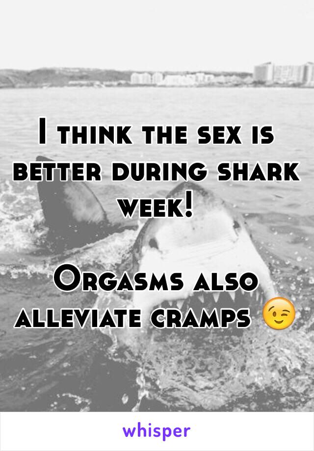 I think the sex is better during shark week! 

Orgasms also alleviate cramps 😉