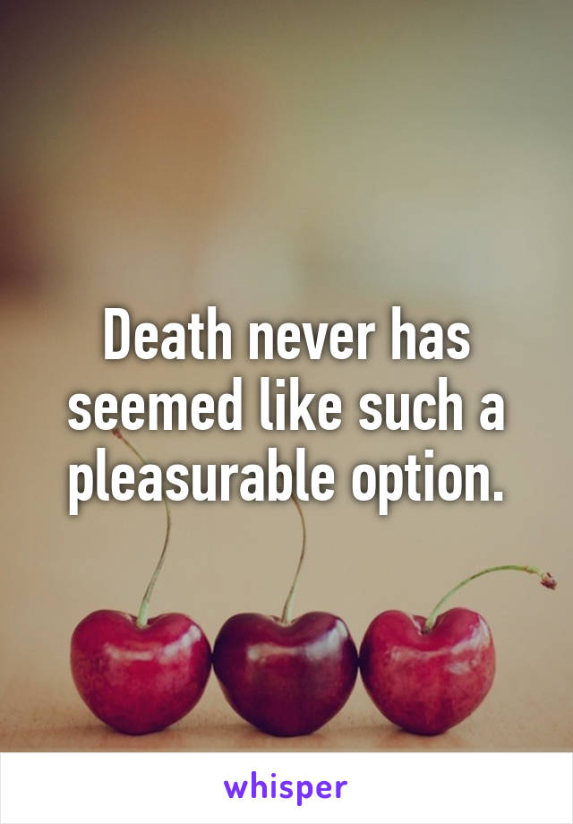 Death never has seemed like such a pleasurable option.