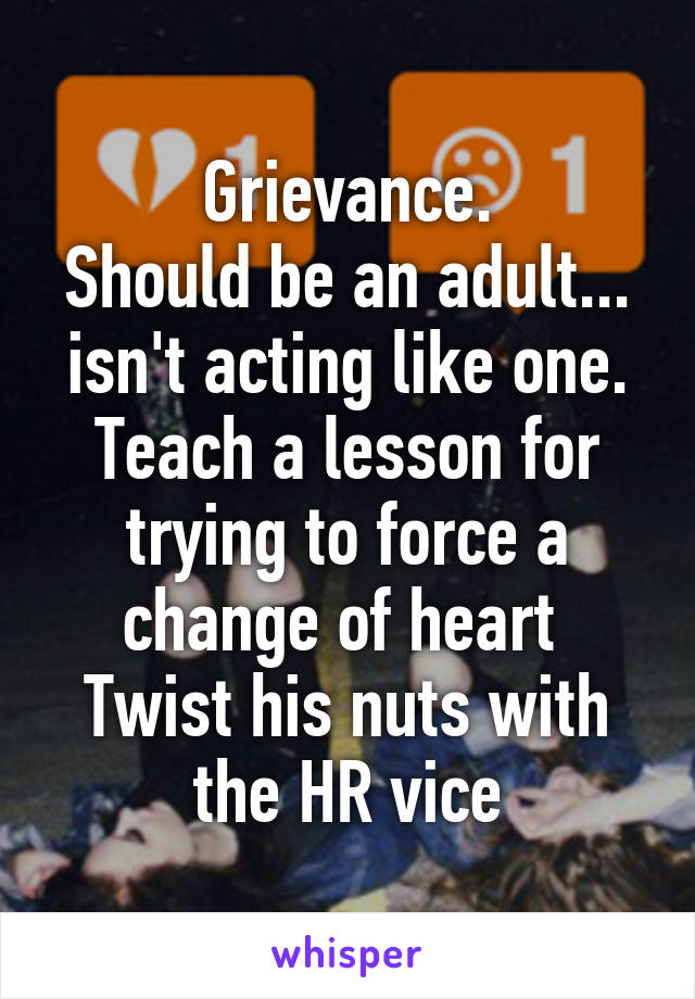 Grievance.
Should be an adult... isn't acting like one. Teach a lesson for trying to force a change of heart 
Twist his nuts with the HR vice