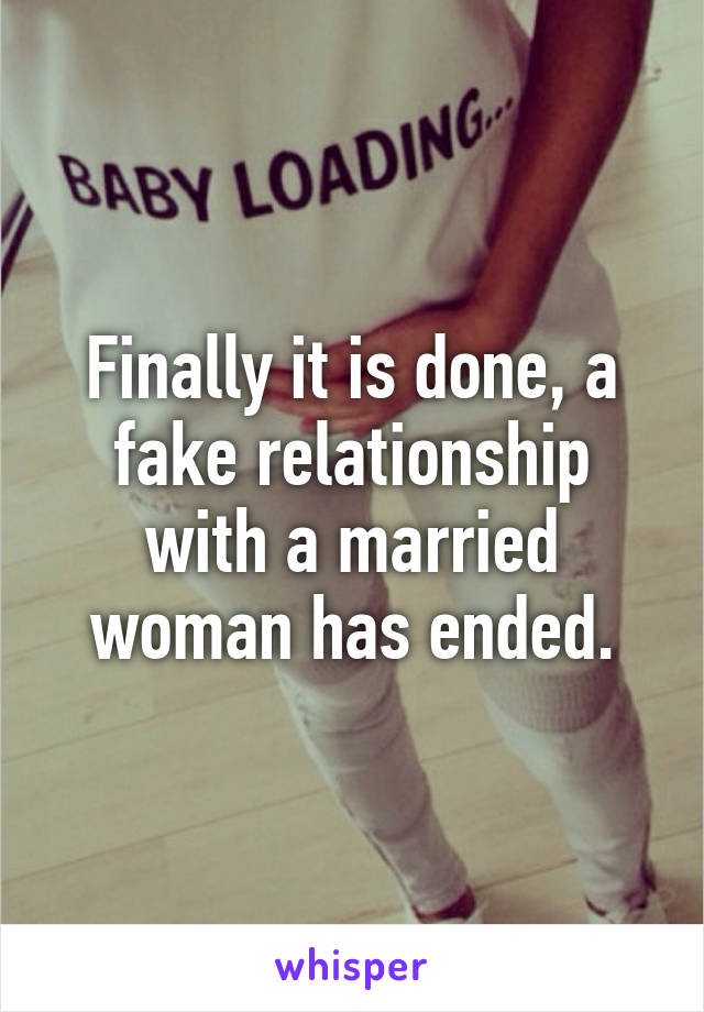 Finally it is done, a fake relationship with a married woman has ended.