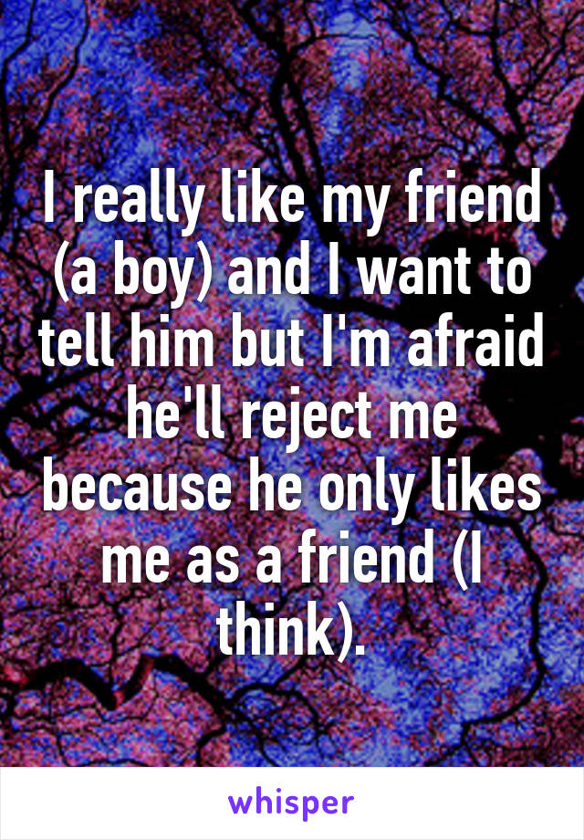 I really like my friend (a boy) and I want to tell him but I'm afraid he'll reject me because he only likes me as a friend (I think).