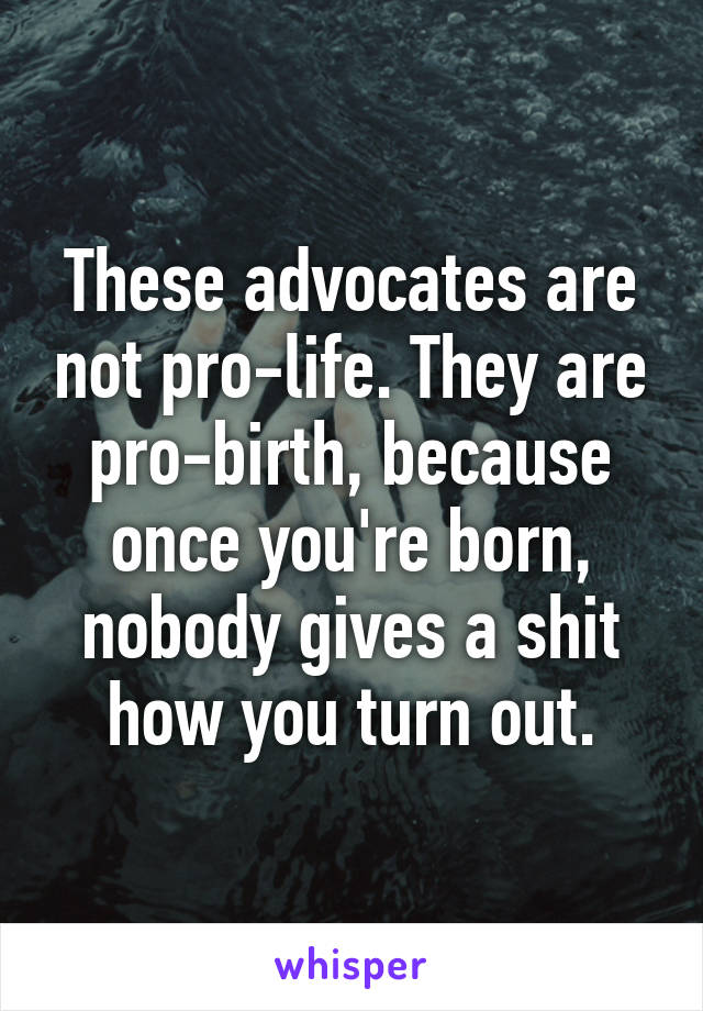 These advocates are not pro-life. They are pro-birth, because once you're born, nobody gives a shit how you turn out.