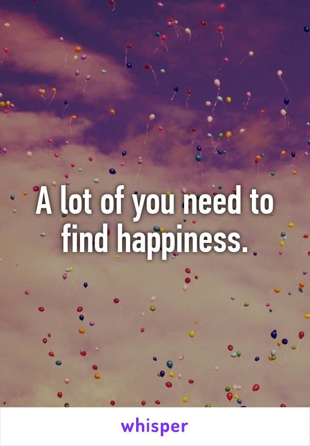 A lot of you need to find happiness.