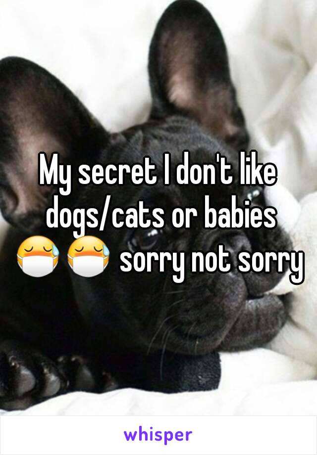 My secret I don't like dogs/cats or babies 😷😷 sorry not sorry 