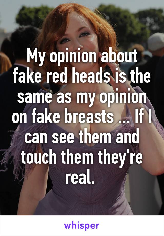 My opinion about fake red heads is the same as my opinion on fake breasts ... If I can see them and touch them they're real. 