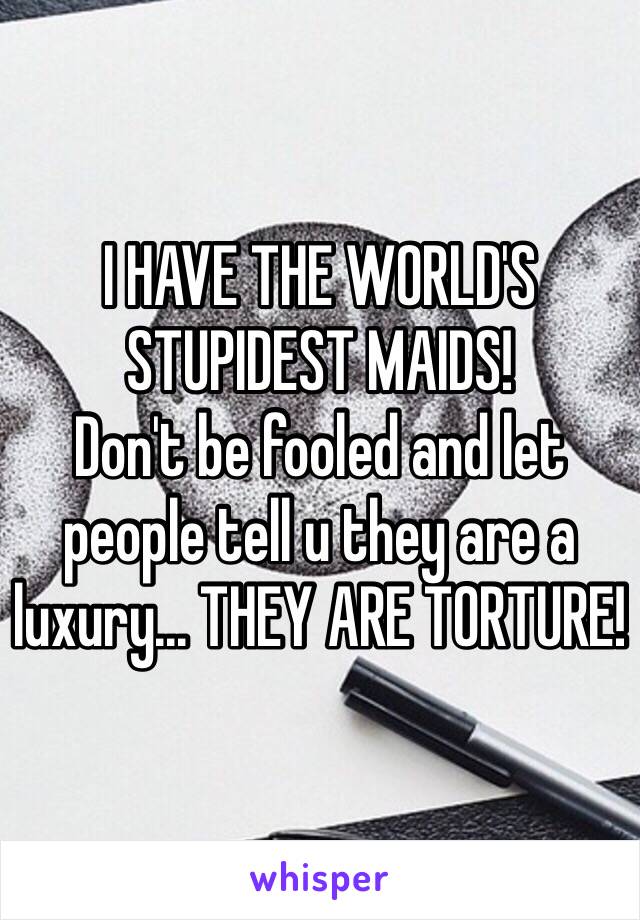 I HAVE THE WORLD'S STUPIDEST MAIDS!
Don't be fooled and let people tell u they are a luxury... THEY ARE TORTURE!