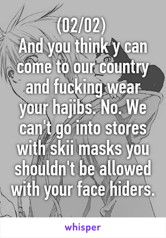 (02/02) 
And you think y can come to our country and fucking wear your hajibs. No. We can't go into stores with skii masks you shouldn't be allowed with your face hiders. 