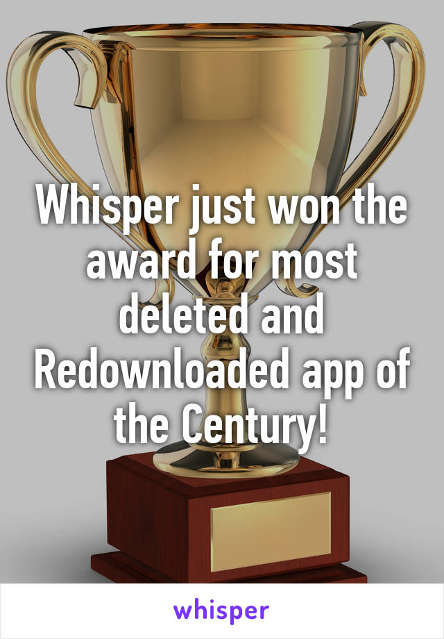 Whisper just won the award for most deleted and Redownloaded app of the Century!