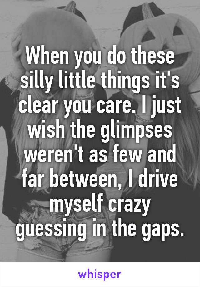 When you do these silly little things it's clear you care. I just wish the glimpses weren't as few and far between, I drive myself crazy guessing in the gaps.