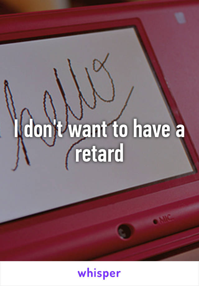 I don't want to have a retard