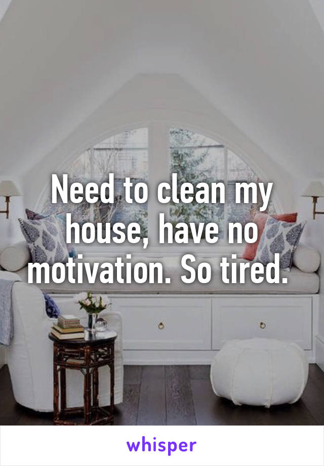 Need to clean my house, have no motivation. So tired. 