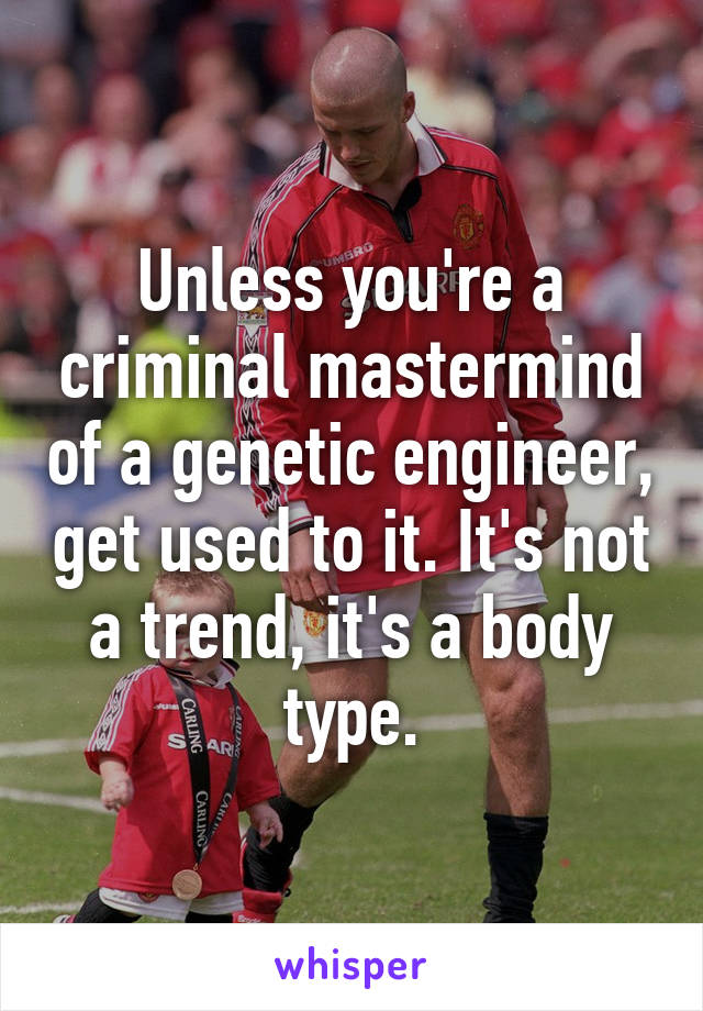 Unless you're a criminal mastermind of a genetic engineer, get used to it. It's not a trend, it's a body type.