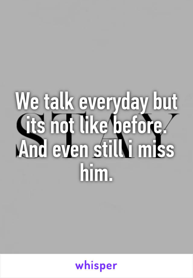 We talk everyday but its not like before. And even still i miss him.