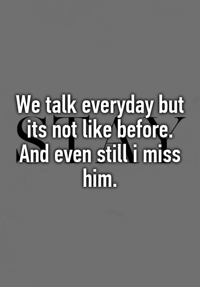 we-talk-everyday-but-its-not-like-before-and-even-still-i-miss-him