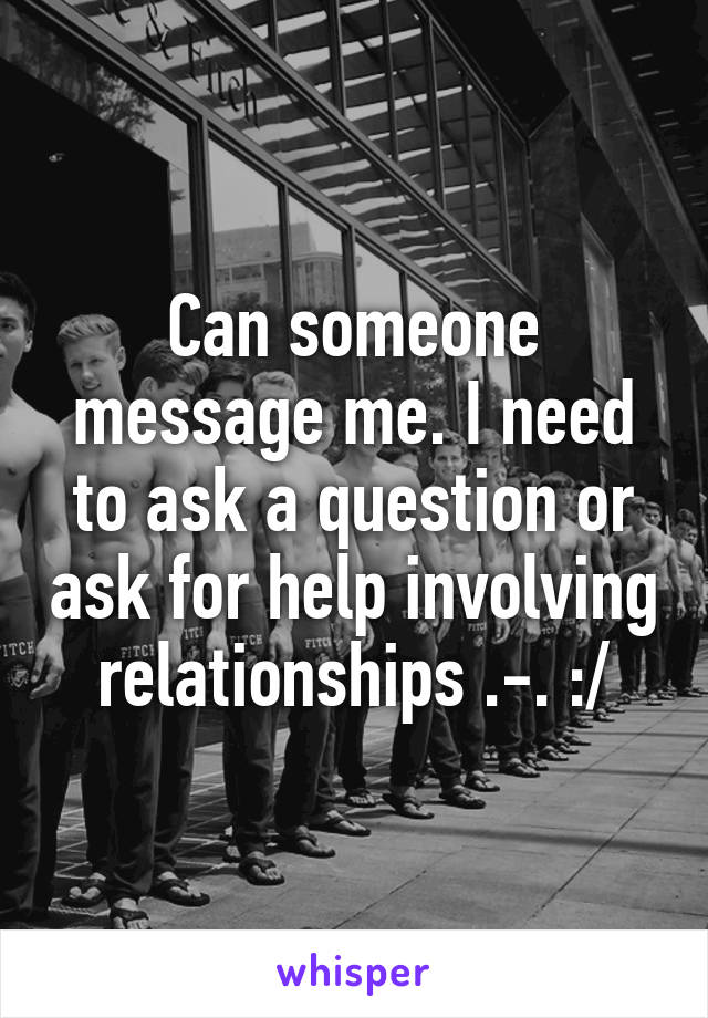 Can someone message me. I need to ask a question or ask for help involving relationships .-. :/