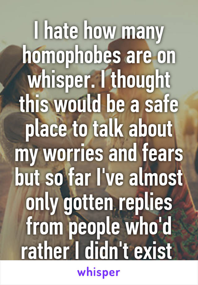 I hate how many homophobes are on whisper. I thought this would be a safe place to talk about my worries and fears but so far I've almost only gotten replies from people who'd rather I didn't exist 