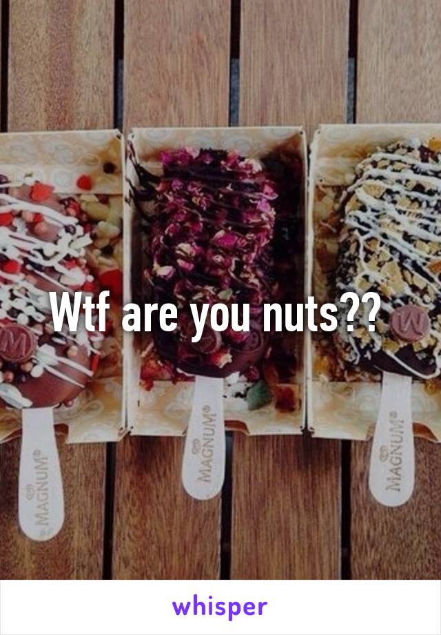 Wtf are you nuts?? 