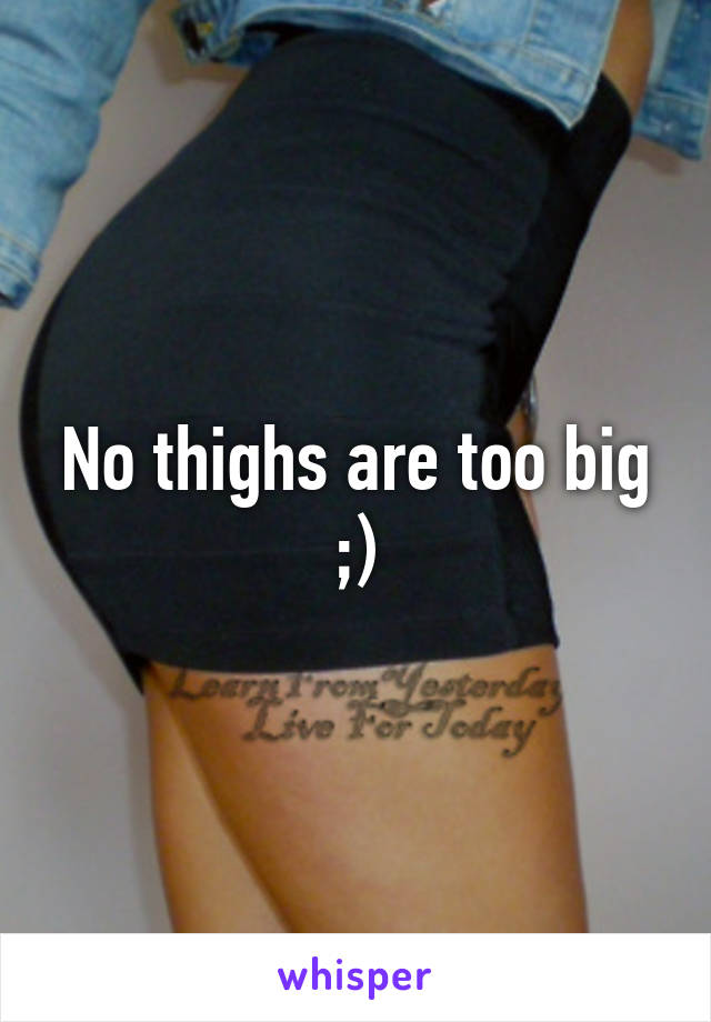 No thighs are too big
;)