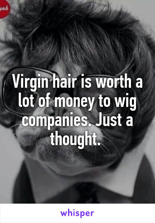 Virgin hair is worth a lot of money to wig companies. Just a thought. 