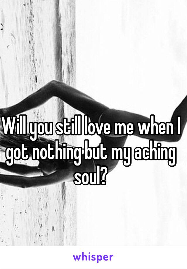 Will you still love me when I got nothing but my aching soul? 