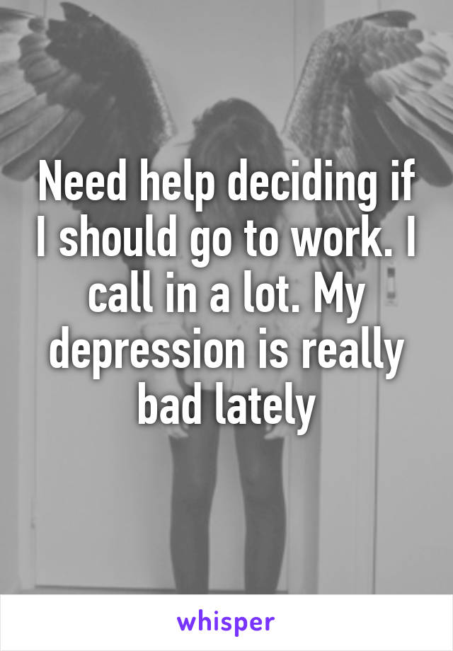 Need help deciding if I should go to work. I call in a lot. My depression is really bad lately
